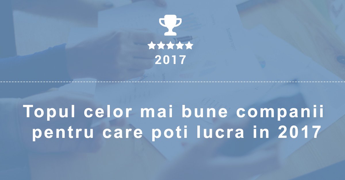 Topul celor mai bune companii pentru care poti lucra in 2017